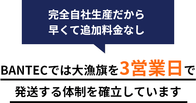 完全自社生産だから早くて追加料金なし BANTECでは大漁旗を3営業日で発送する体制を確立しています